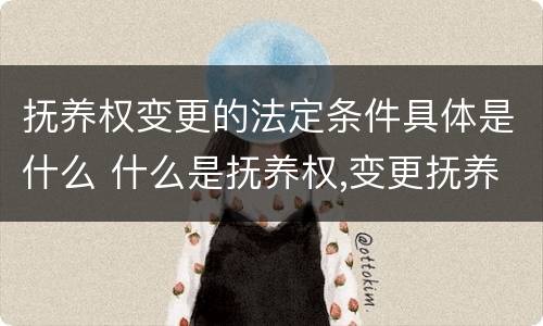 抚养权变更的法定条件具体是什么 什么是抚养权,变更抚养权的条件有哪些?