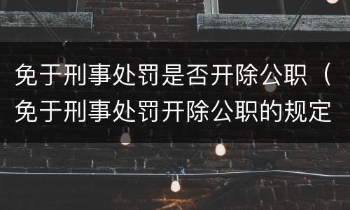 免于刑事处罚是否开除公职（免于刑事处罚开除公职的规定）