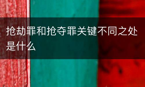 抢劫罪和抢夺罪关键不同之处是什么