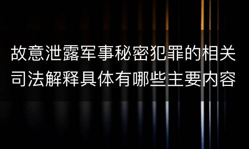 故意泄露军事秘密犯罪的相关司法解释具体有哪些主要内容