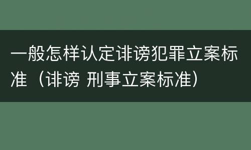 一般怎样认定诽谤犯罪立案标准（诽谤 刑事立案标准）