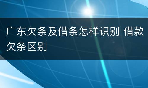 广东欠条及借条怎样识别 借款欠条区别