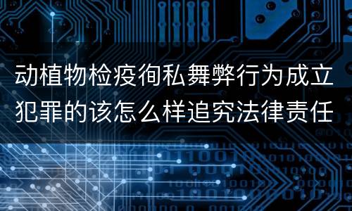 动植物检疫徇私舞弊行为成立犯罪的该怎么样追究法律责任