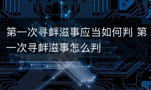 第一次寻衅滋事应当如何判 第一次寻衅滋事怎么判