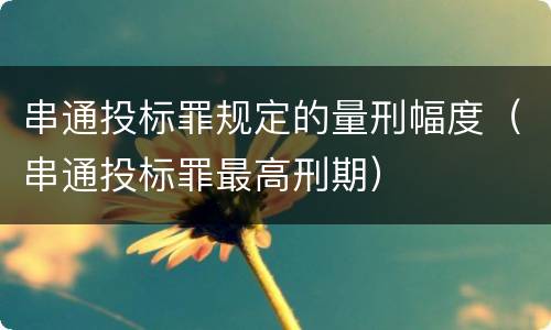 串通投标罪规定的量刑幅度（串通投标罪最高刑期）
