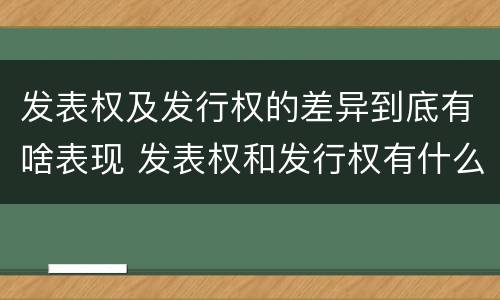 发表权及发行权的差异到底有啥表现 发表权和发行权有什么区别