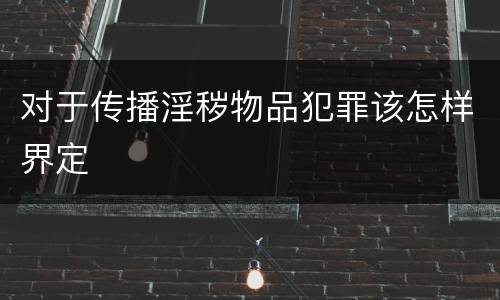 对于传播淫秽物品犯罪该怎样界定
