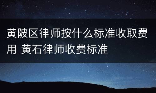 黄陂区律师按什么标准收取费用 黄石律师收费标准