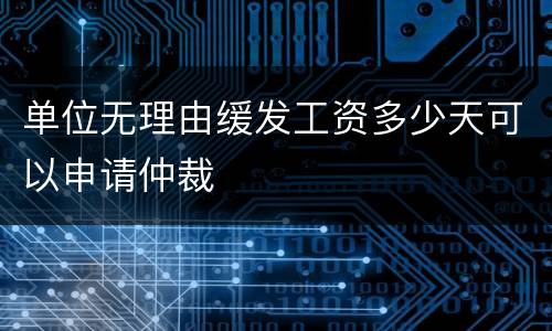 单位无理由缓发工资多少天可以申请仲裁