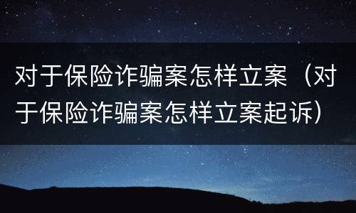 对于保险诈骗案怎样立案（对于保险诈骗案怎样立案起诉）