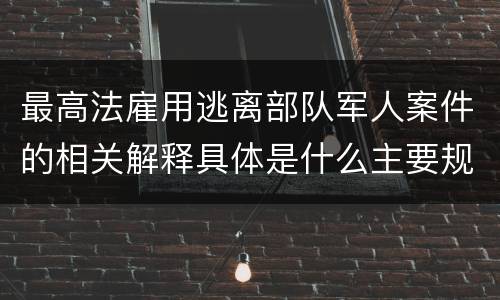 最高法雇用逃离部队军人案件的相关解释具体是什么主要规定