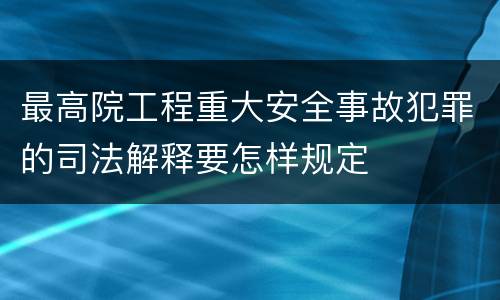 最高院工程重大安全事故犯罪的司法解释要怎样规定
