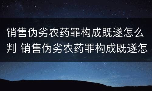 销售伪劣农药罪构成既遂怎么判 销售伪劣农药罪构成既遂怎么判