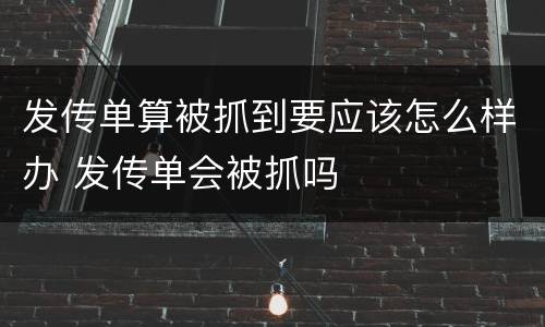 发传单算被抓到要应该怎么样办 发传单会被抓吗