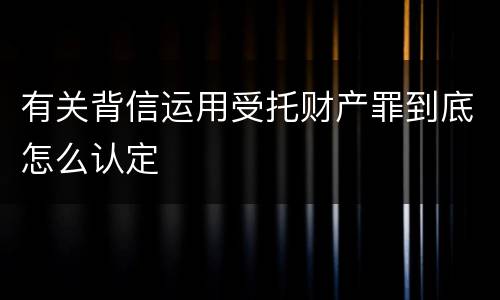 有关背信运用受托财产罪到底怎么认定