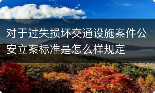 对于过失损坏交通设施案件公安立案标准是怎么样规定