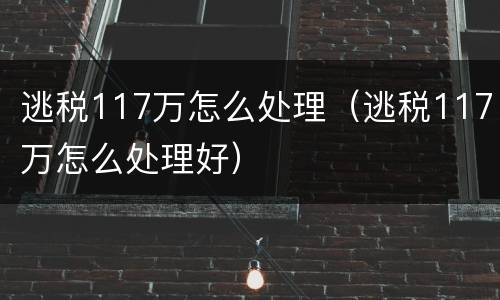 逃税117万怎么处理（逃税117万怎么处理好）