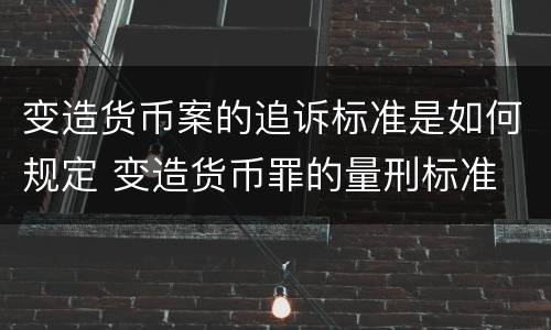 变造货币案的追诉标准是如何规定 变造货币罪的量刑标准