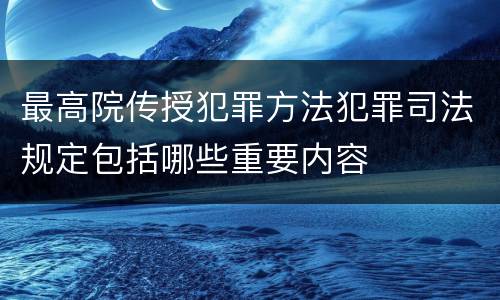 最高院传授犯罪方法犯罪司法规定包括哪些重要内容