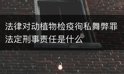 法律对动植物检疫徇私舞弊罪法定刑事责任是什么