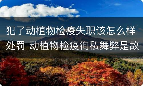 犯了动植物检疫失职该怎么样处罚 动植物检疫徇私舞弊是故意犯罪吗