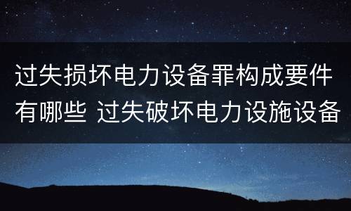 过失损坏电力设备罪构成要件有哪些 过失破坏电力设施设备罪
