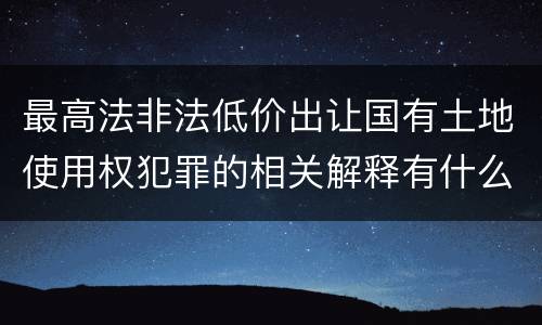 最高法非法低价出让国有土地使用权犯罪的相关解释有什么主要规定