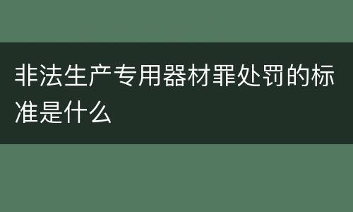 非法生产专用器材罪处罚的标准是什么