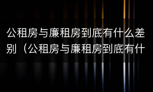 公租房与廉租房到底有什么差别（公租房与廉租房到底有什么差别呢）