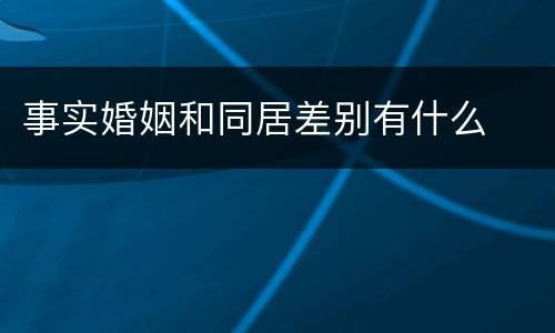 事实婚姻和同居差别有什么