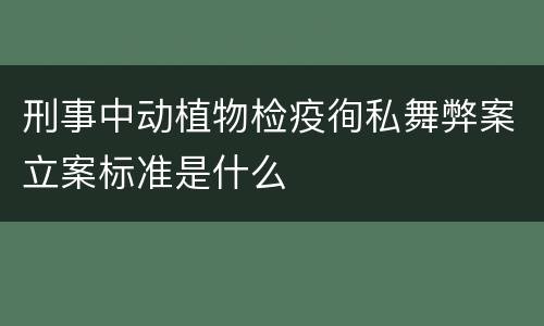 刑事中动植物检疫徇私舞弊案立案标准是什么