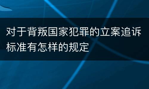 对于背叛国家犯罪的立案追诉标准有怎样的规定