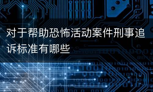对于帮助恐怖活动案件刑事追诉标准有哪些