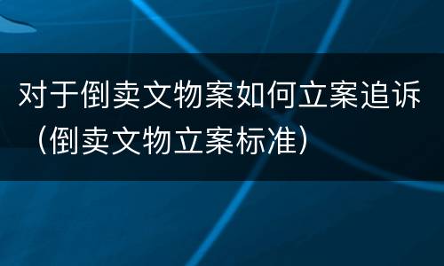 对于倒卖文物案如何立案追诉（倒卖文物立案标准）