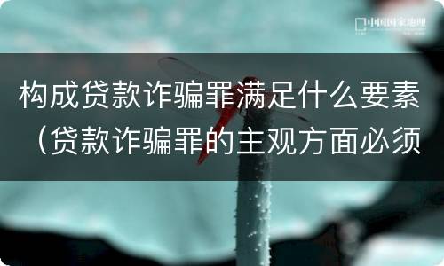 构成贷款诈骗罪满足什么要素（贷款诈骗罪的主观方面必须是）