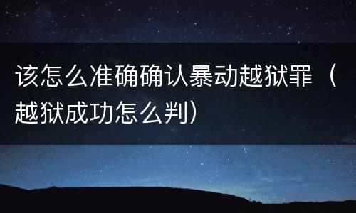 该怎么准确确认暴动越狱罪（越狱成功怎么判）