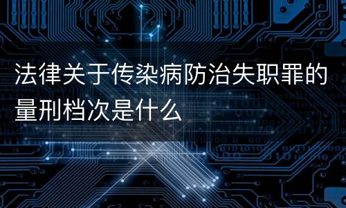 法律关于传染病防治失职罪的量刑档次是什么
