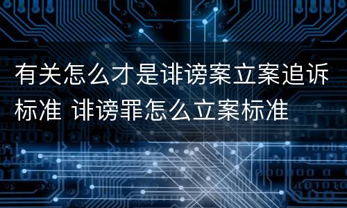 有关怎么才是诽谤案立案追诉标准 诽谤罪怎么立案标准