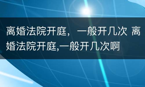 离婚法院开庭，一般开几次 离婚法院开庭,一般开几次啊