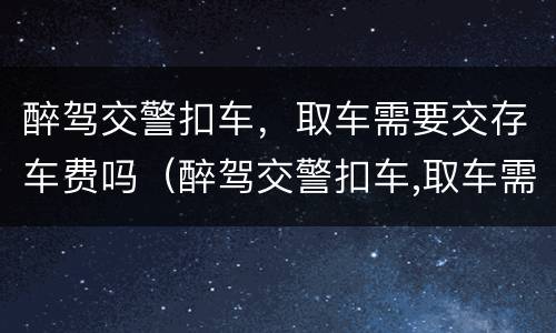 醉驾交警扣车，取车需要交存车费吗（醉驾交警扣车,取车需要交存车费吗怎么办）