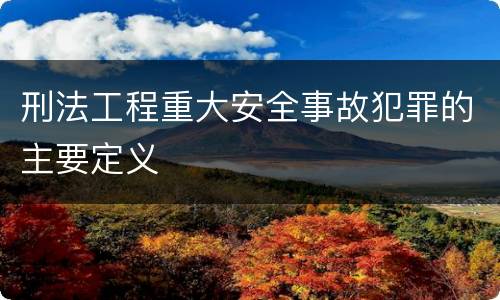 刑法工程重大安全事故犯罪的主要定义