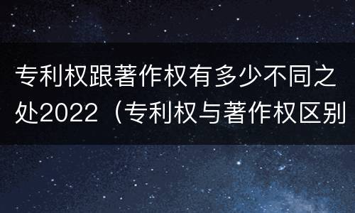 专利权跟著作权有多少不同之处2022（专利权与著作权区别）