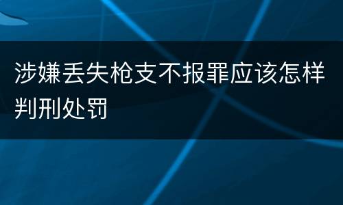 涉嫌丢失枪支不报罪应该怎样判刑处罚