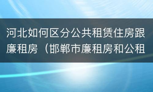 河北如何区分公共租赁住房跟廉租房（邯郸市廉租房和公租房的区别）
