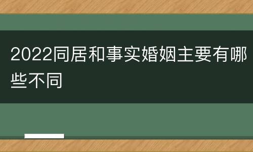 2022同居和事实婚姻主要有哪些不同