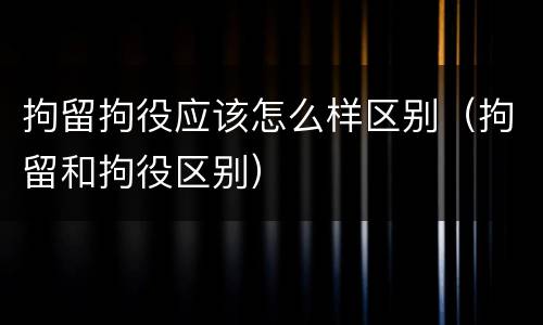 拘留拘役应该怎么样区别（拘留和拘役区别）