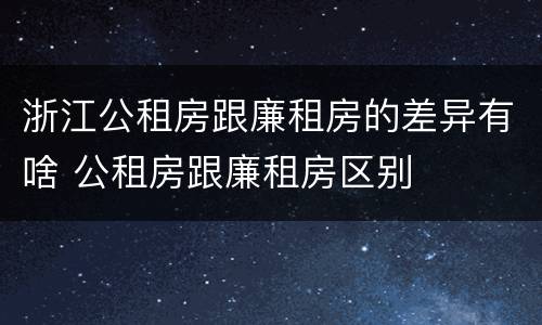 浙江公租房跟廉租房的差异有啥 公租房跟廉租房区别