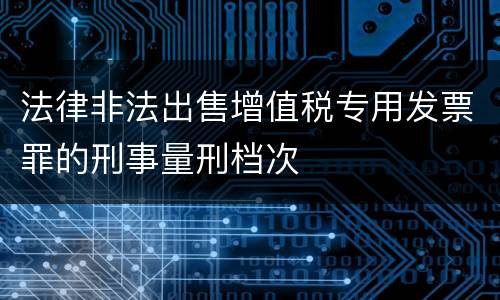 法律非法出售增值税专用发票罪的刑事量刑档次