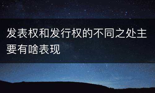 发表权和发行权的不同之处主要有啥表现