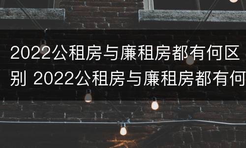 2022公租房与廉租房都有何区别 2022公租房与廉租房都有何区别呢